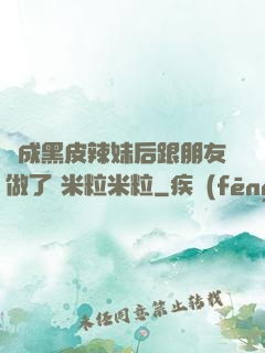 變成黑皮辣妹后跟朋友做了 米粒米粒